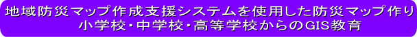 地域の地理的特性や災害の危険性を学ぶGIS 　小学校・中学校・高等学校からのGIS教育